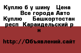 Куплю б/у шину › Цена ­ 1 000 - Все города Авто » Куплю   . Башкортостан респ.,Караидельский р-н